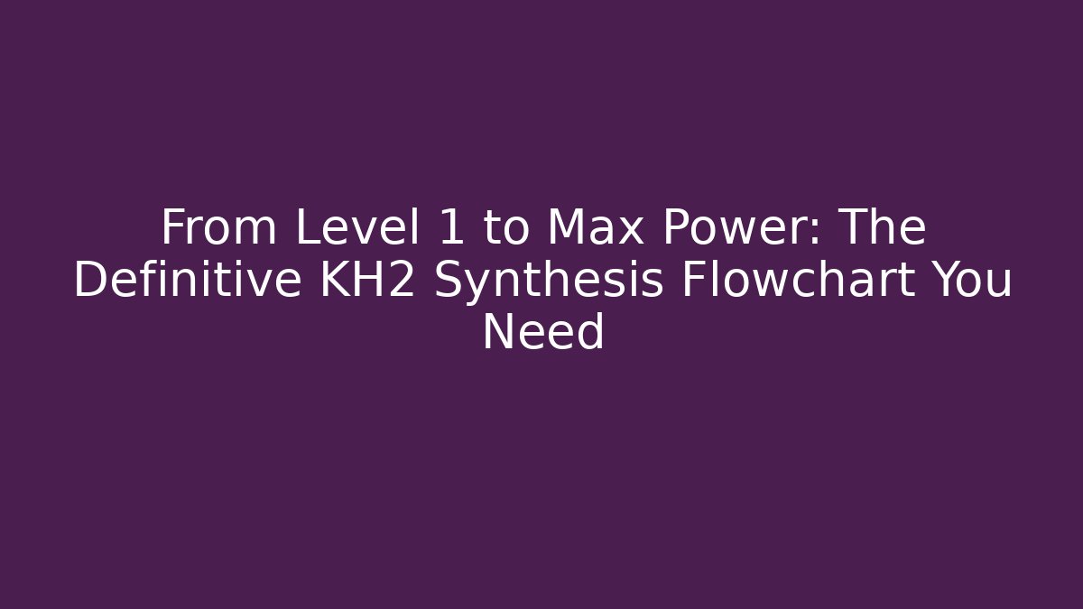 From Level 1 to Max Power: The Definitive KH2 Synthesis Flowchart You Need
