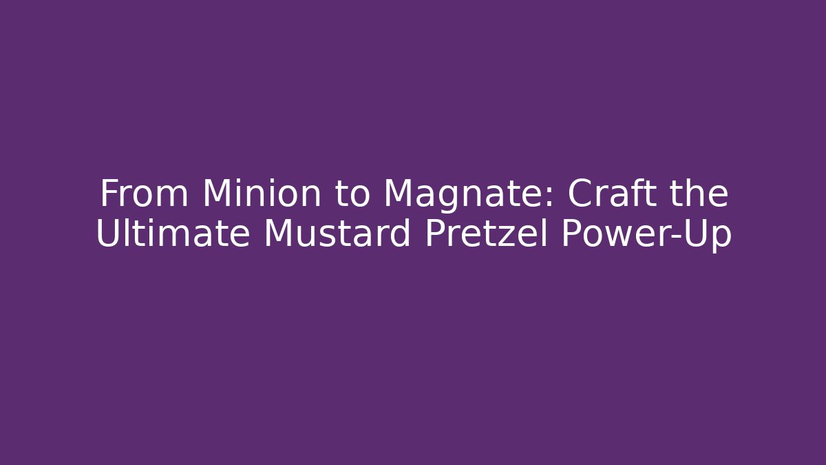 From Minion to Magnate: Craft the Ultimate Mustard Pretzel Power-Up