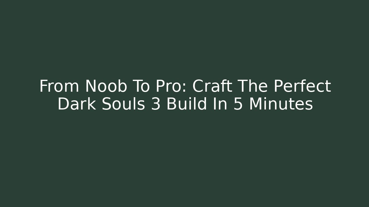 From Noob To Pro: Craft The Perfect Dark Souls 3 Build In 5 Minutes