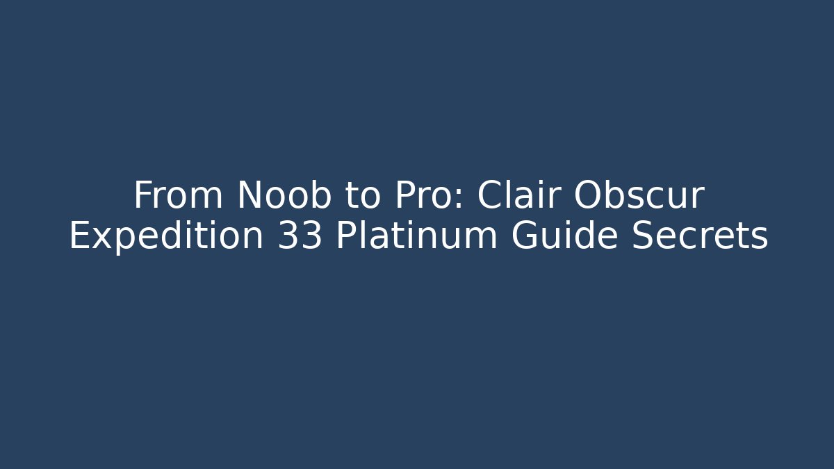 From Noob to Pro: Clair Obscur Expedition 33 Platinum Guide Secrets