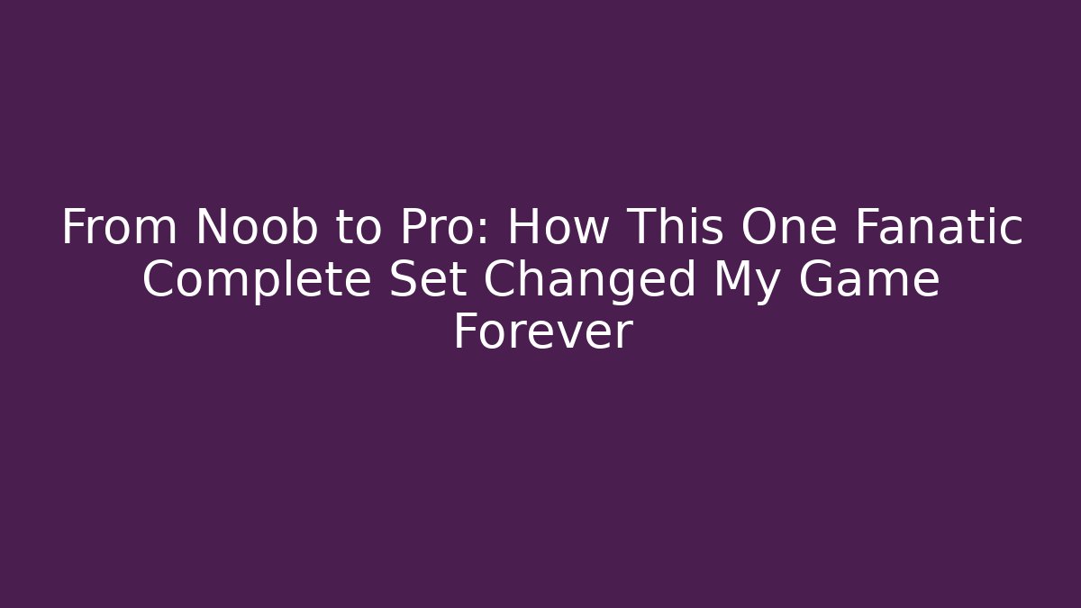 From Noob to Pro: How This One Fanatic Complete Set Changed My Game Forever
