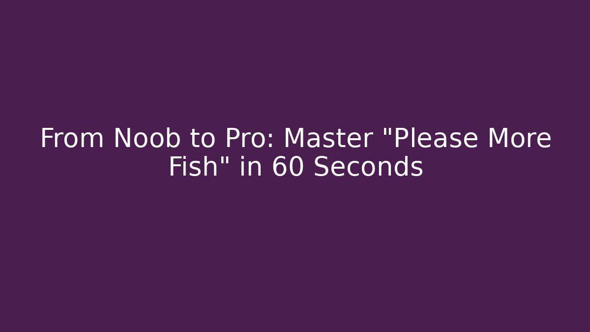 From Noob to Pro: Master "Please More Fish" in 60 Seconds