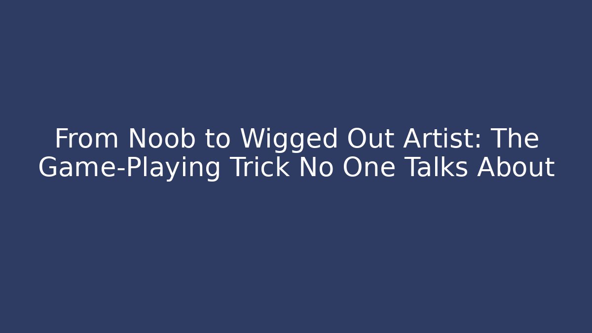 From Noob to Wigged Out Artist: The Game-Playing Trick No One Talks About