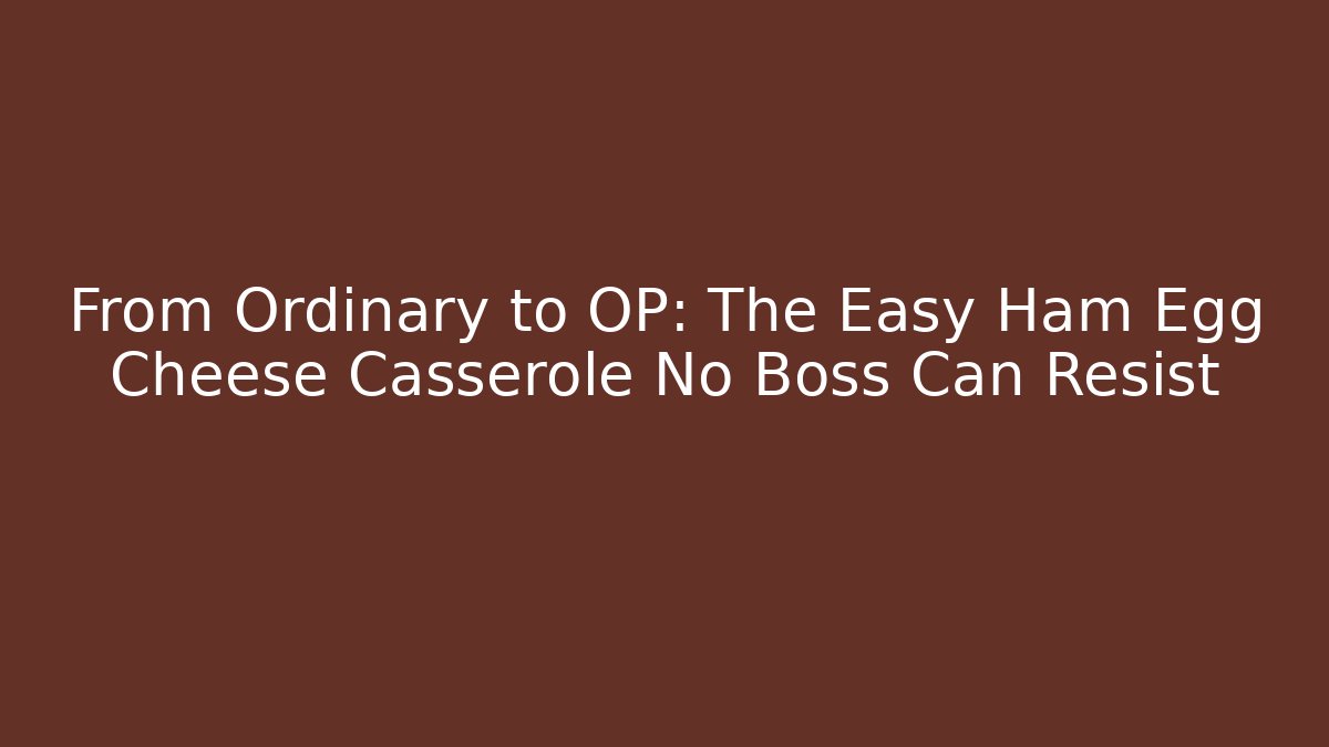 From Ordinary to OP: The Easy Ham Egg Cheese Casserole No Boss Can Resist