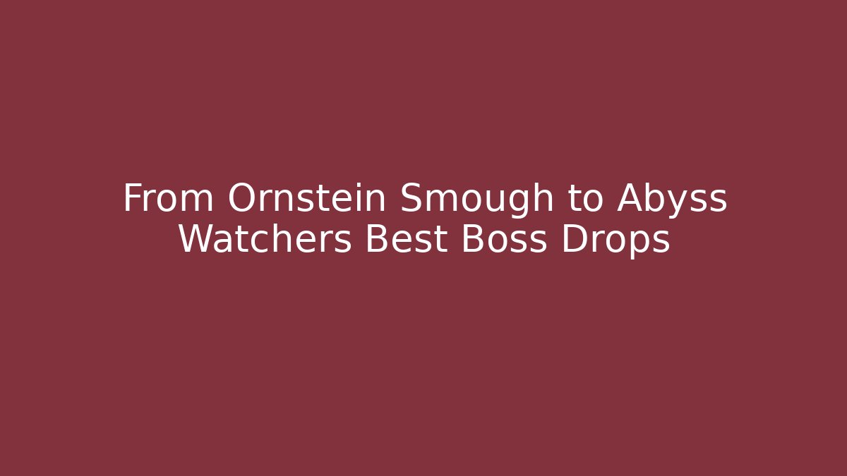 From Ornstein Smough to Abyss Watchers Best Boss Drops