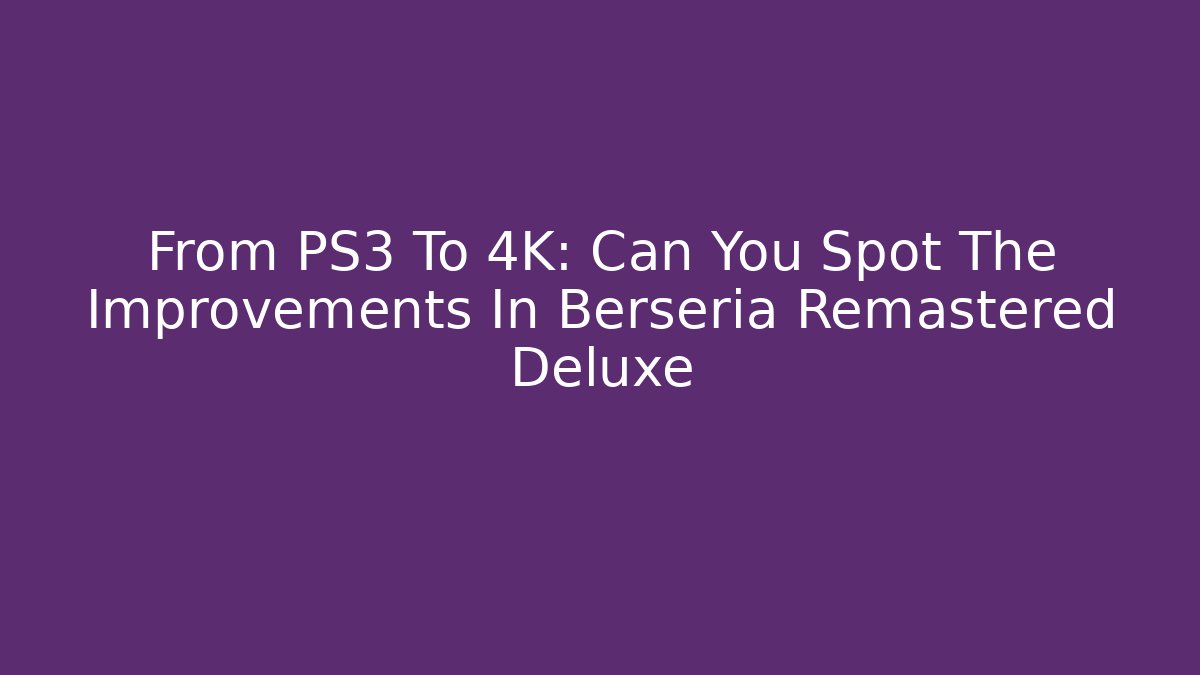 From PS3 To 4K: Can You Spot The Improvements In Berseria Remastered Deluxe