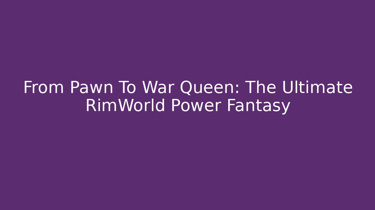 From Pawn To War Queen: The Ultimate RimWorld Power Fantasy