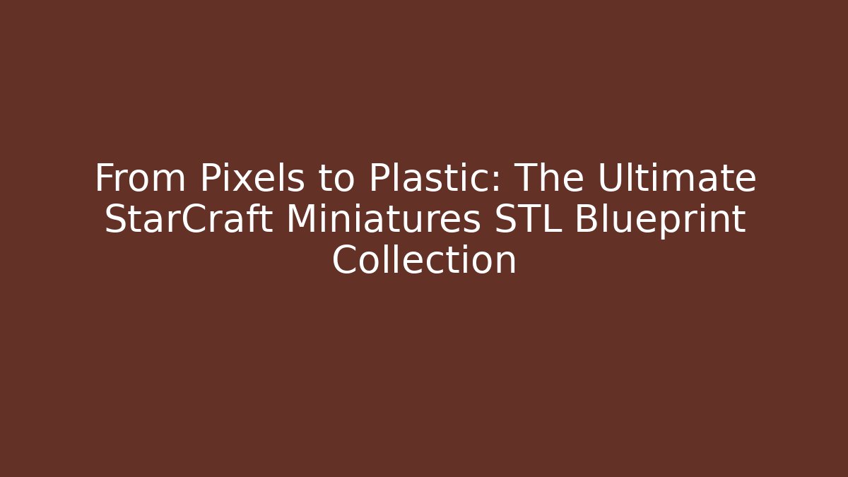 From Pixels to Plastic: The Ultimate StarCraft Miniatures STL Blueprint Collection
