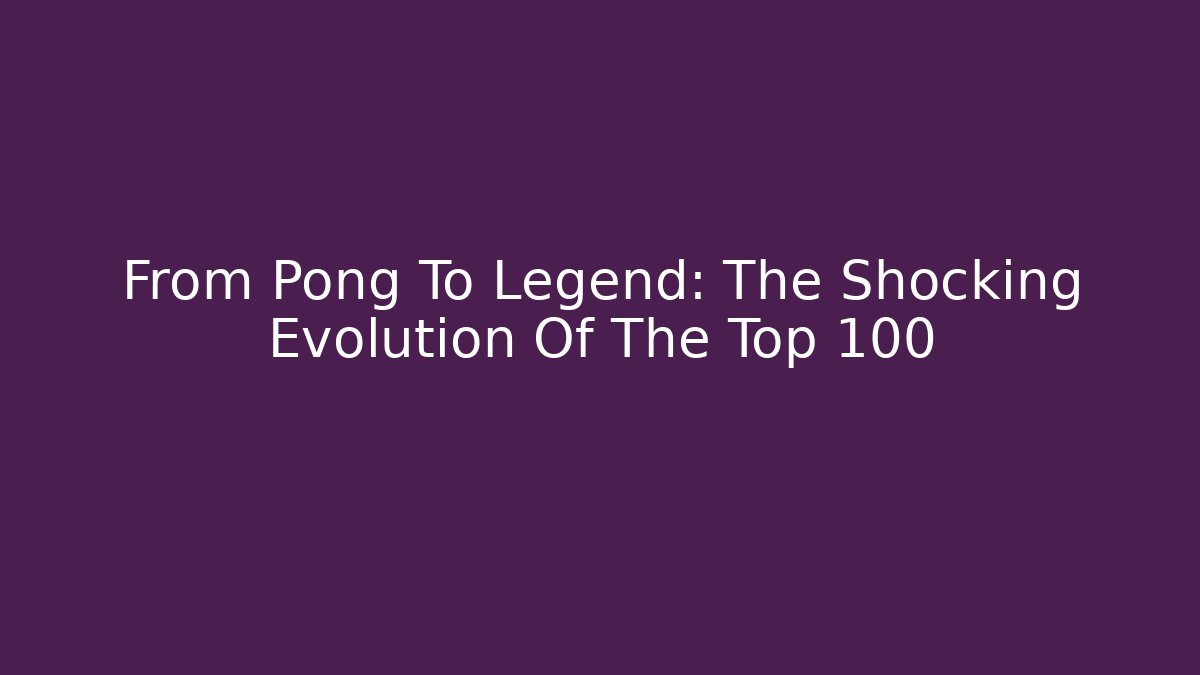 From Pong To Legend: The Shocking Evolution Of The Top 100