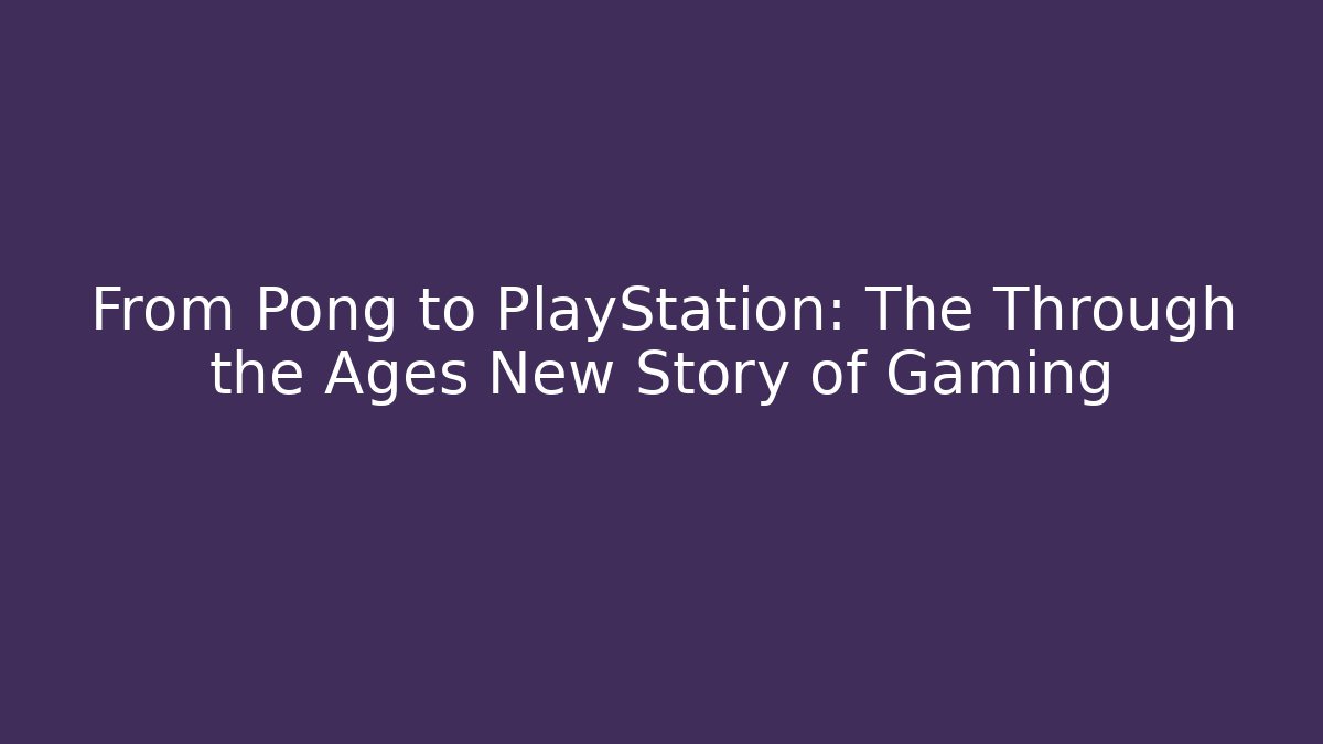 From Pong to PlayStation: The Through the Ages New Story of Gaming