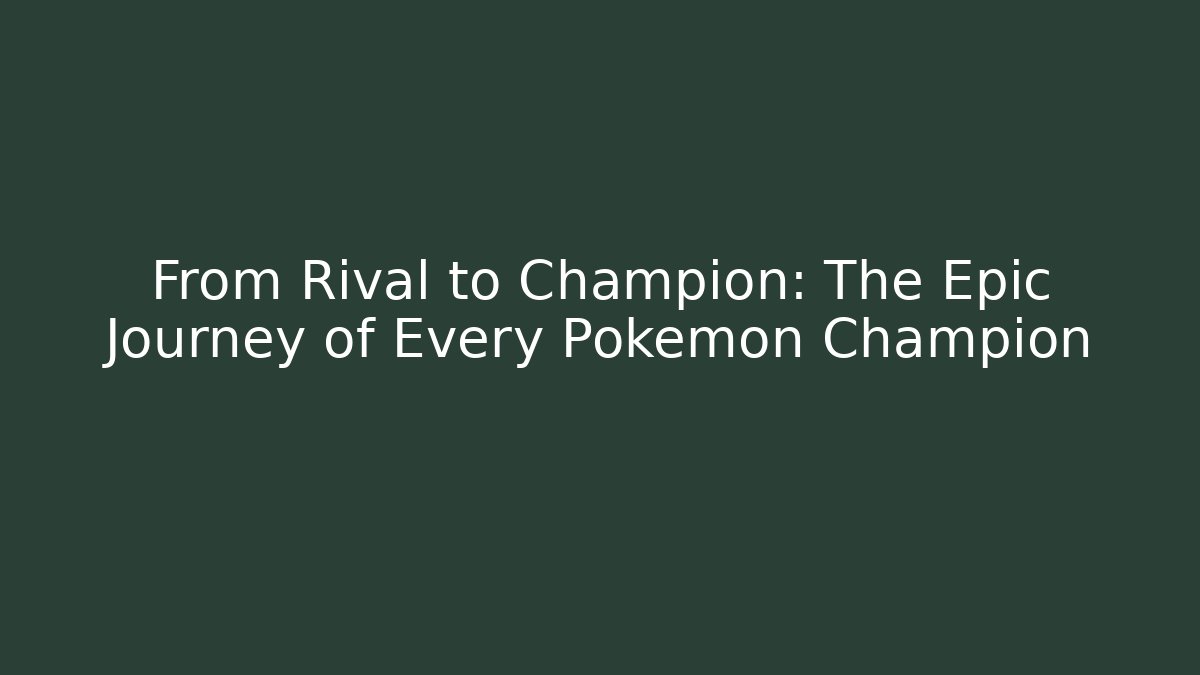 From Rival to Champion: The Epic Journey of Every Pokemon Champion