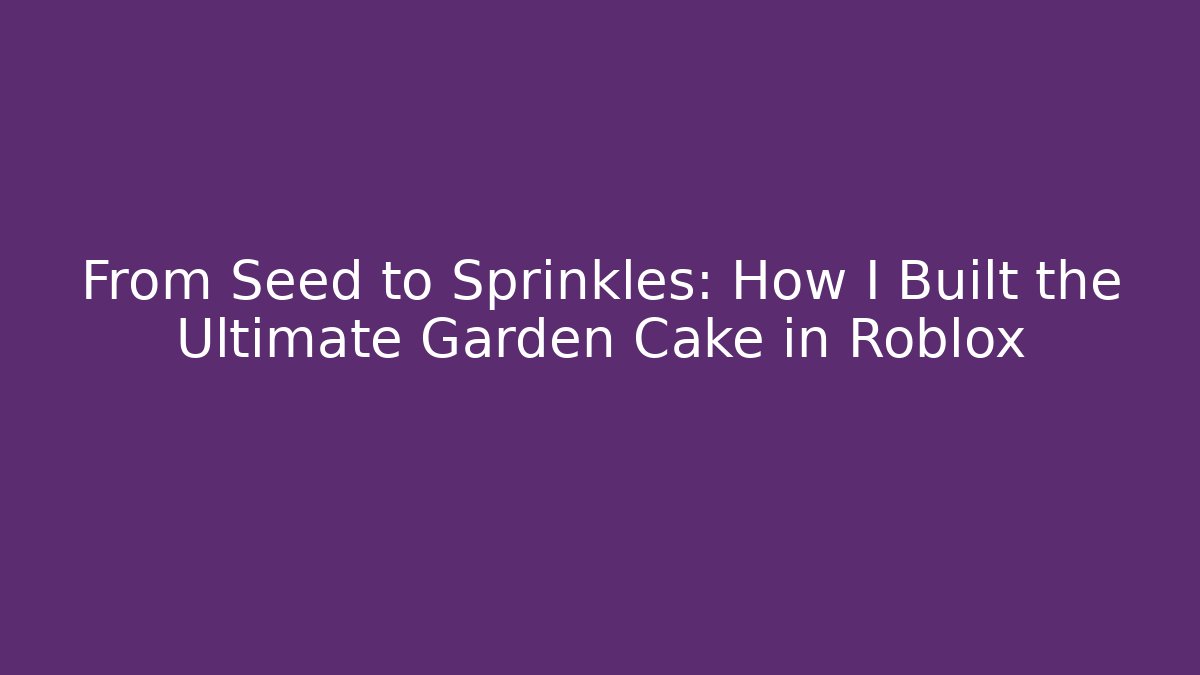From Seed to Sprinkles: How I Built the Ultimate Garden Cake in Roblox