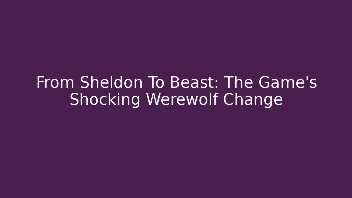From Sheldon To Beast: The Game's Shocking Werewolf Change