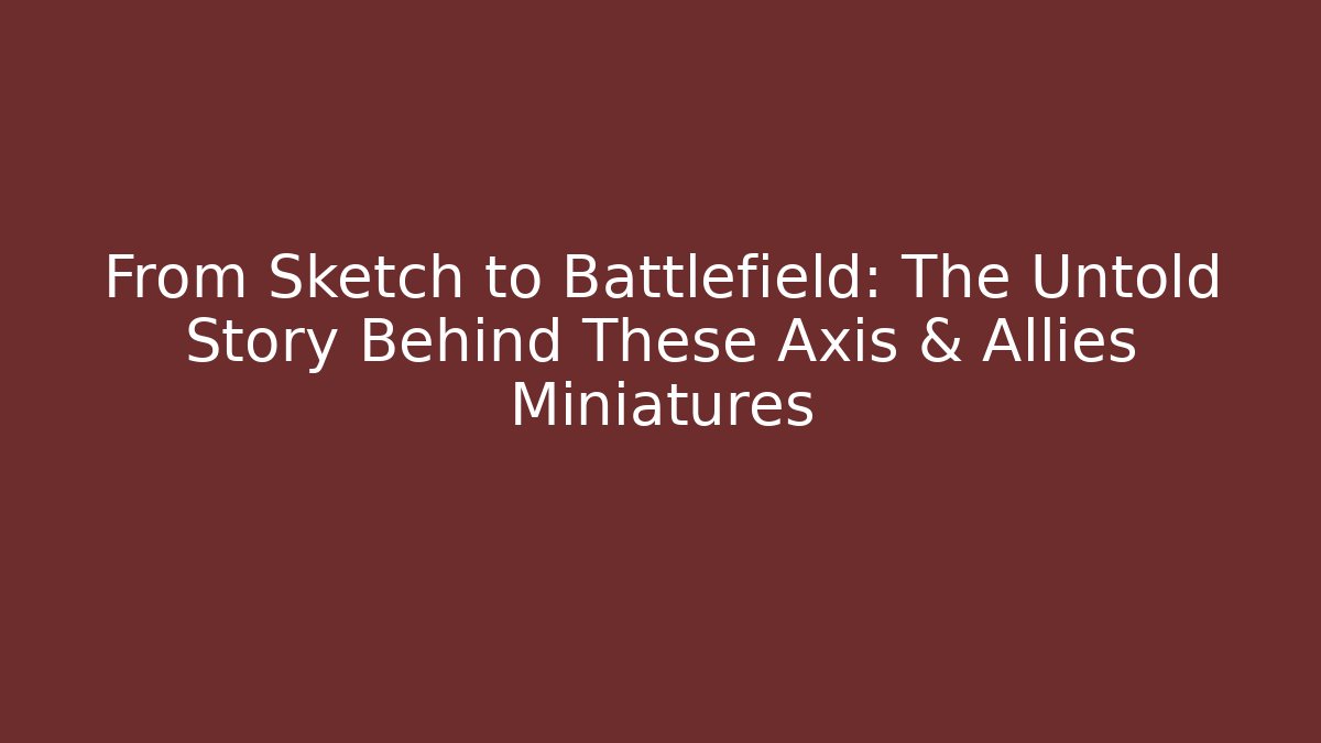 From Sketch to Battlefield: The Untold Story Behind These Axis & Allies Miniatures