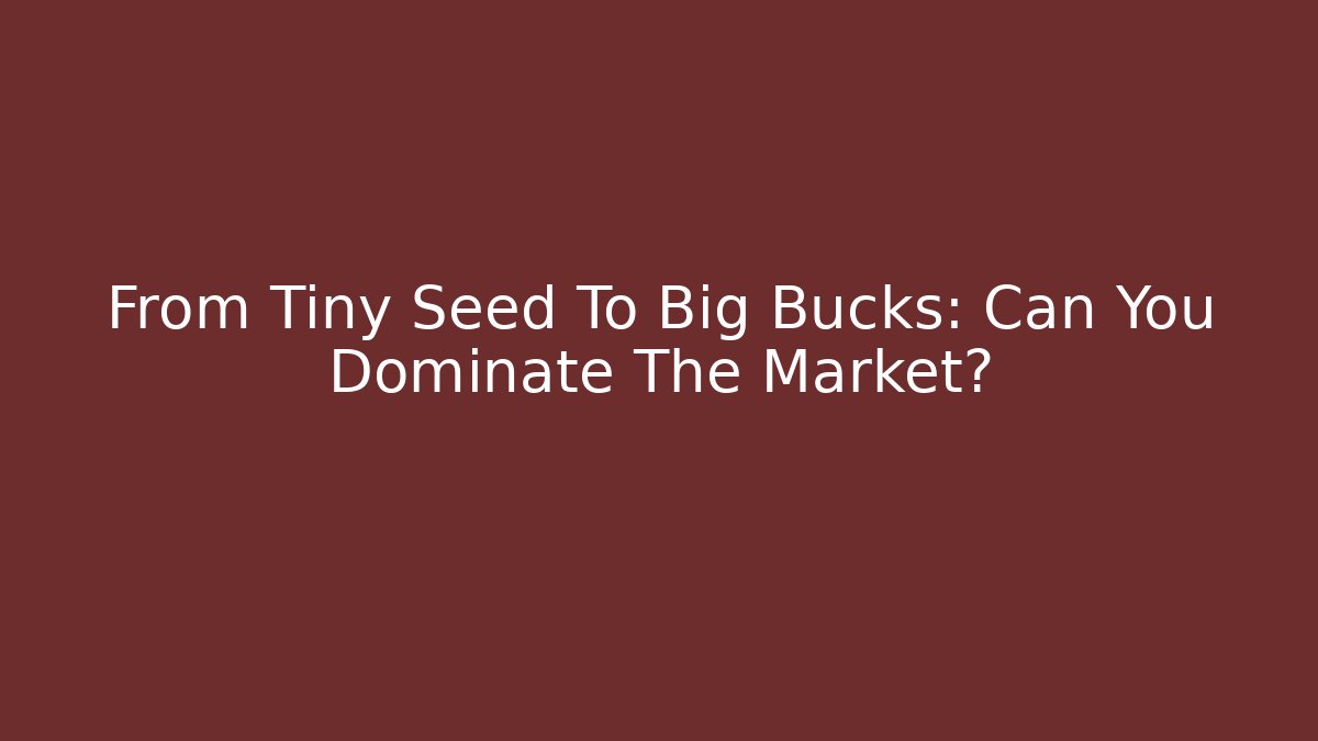 From Tiny Seed To Big Bucks: Can You Dominate The Market?