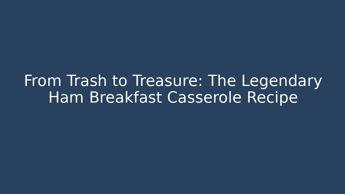 From Trash to Treasure: The Legendary Ham Breakfast Casserole Recipe