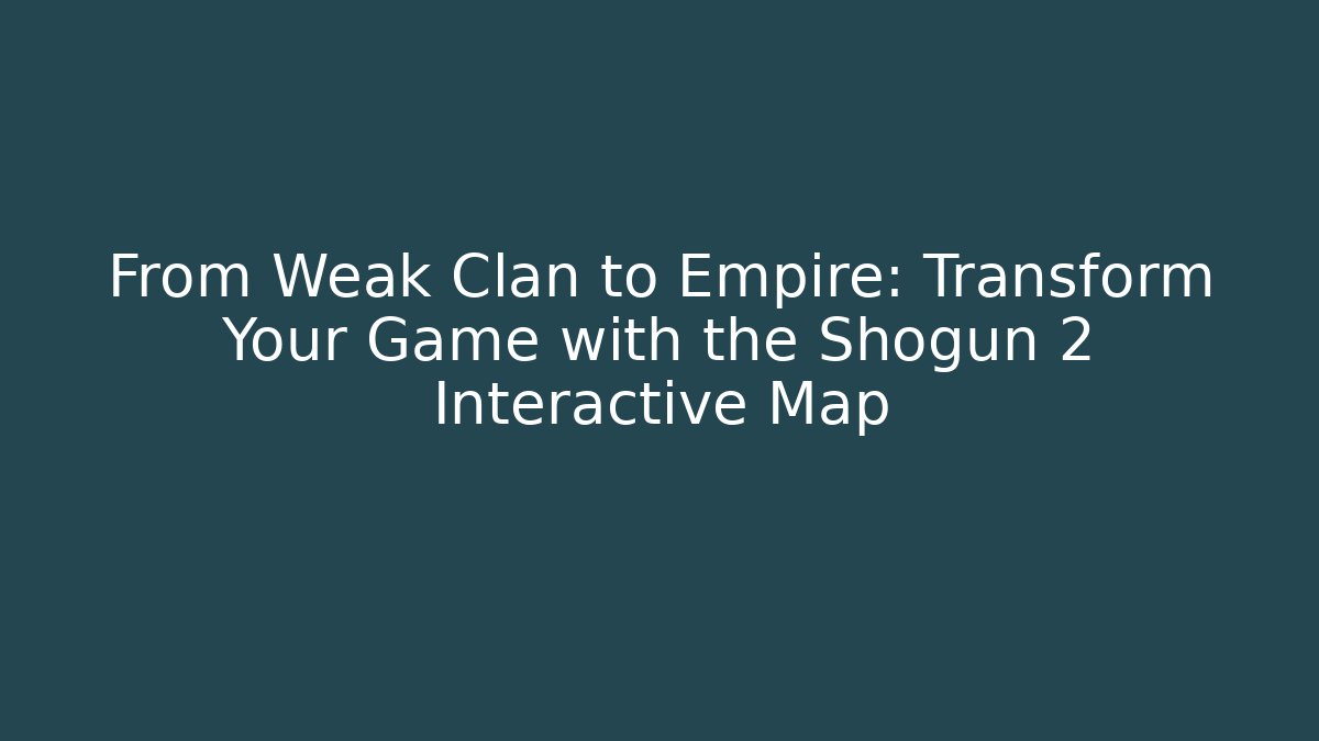From Weak Clan to Empire: Transform Your Game with the Shogun 2 Interactive Map