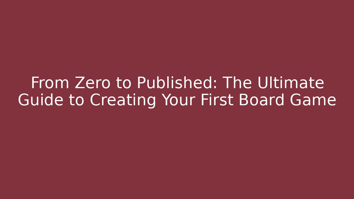 From Zero to Published: The Ultimate Guide to Creating Your First Board Game