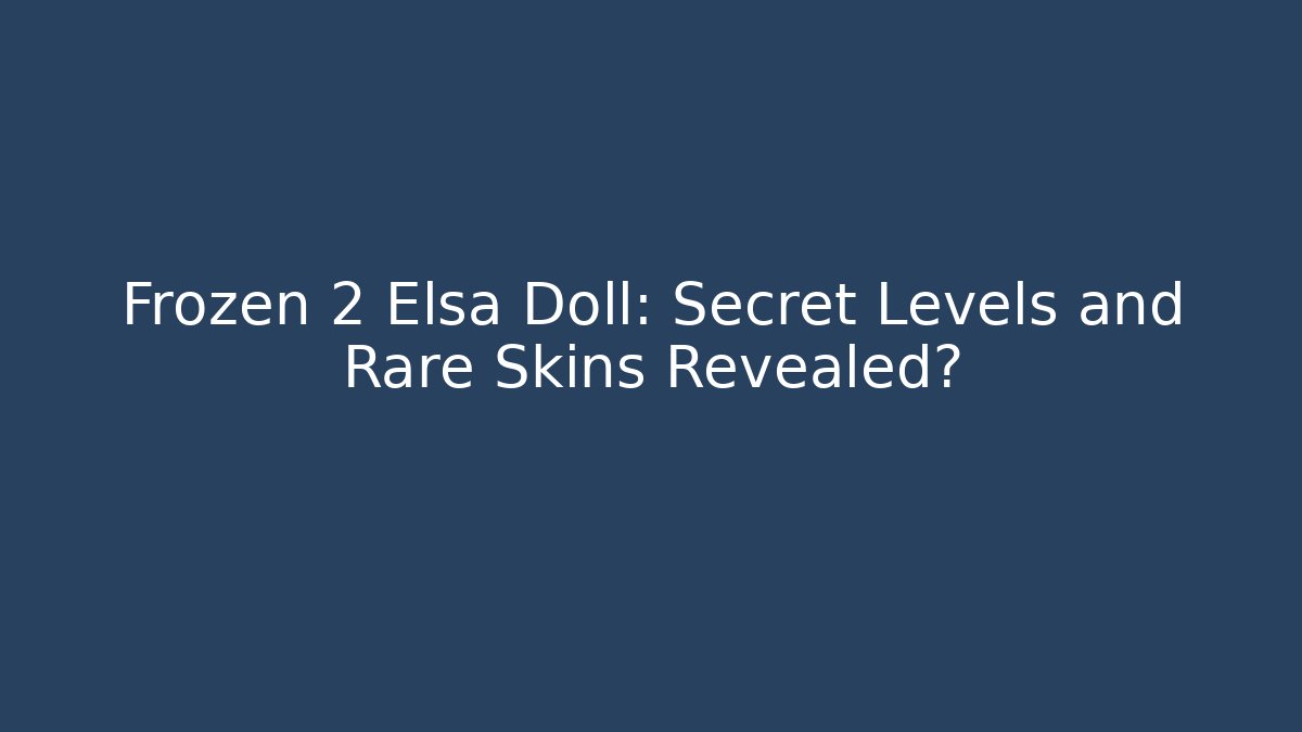 Frozen 2 Elsa Doll: Secret Levels and Rare Skins Revealed?