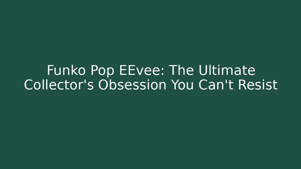 Funko Pop EEvee: The Ultimate Collector’s Obsession You Can’t Resist