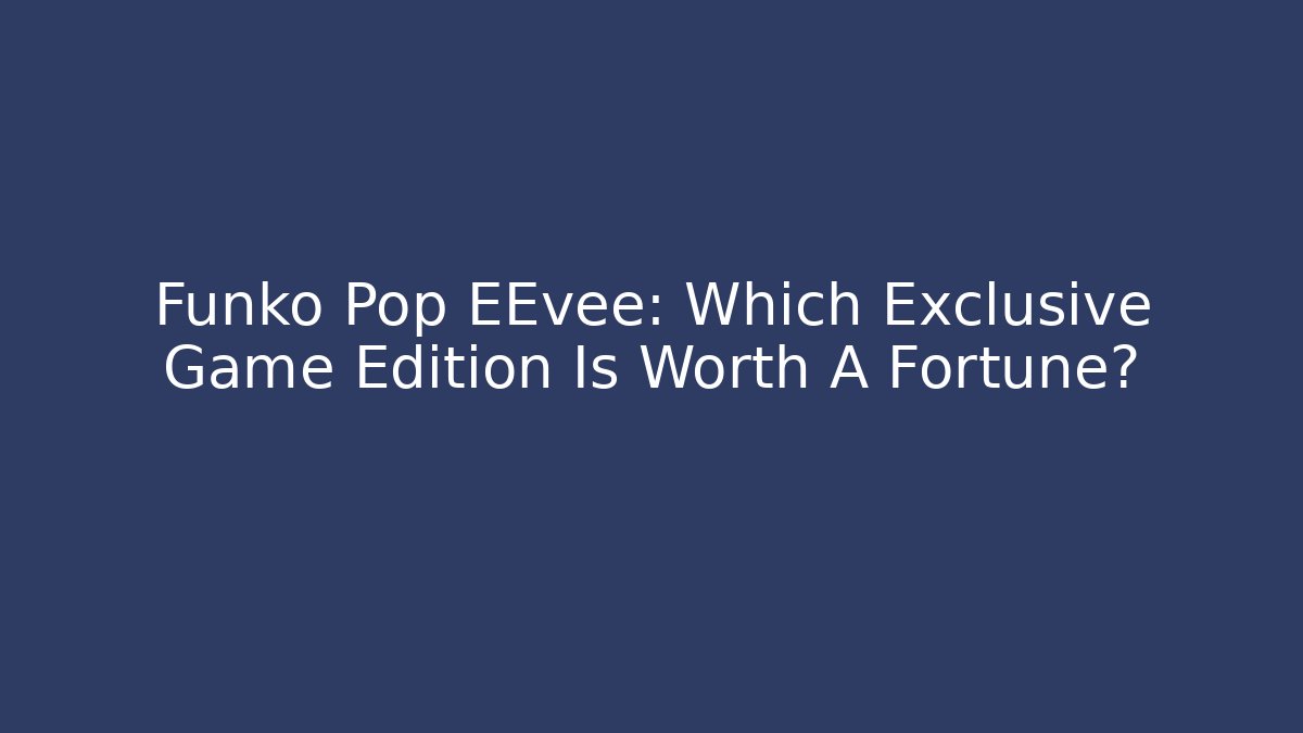Funko Pop EEvee: Which Exclusive Game Edition Is Worth A Fortune?