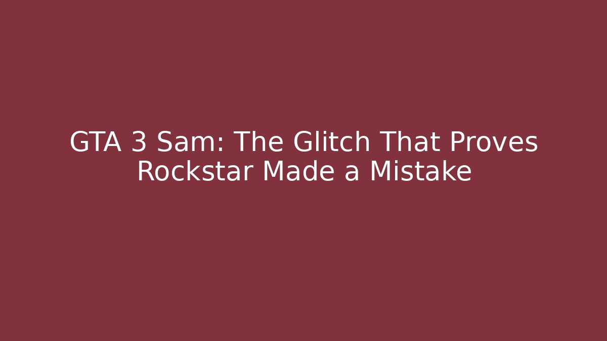 GTA 3 Sam: The Glitch That Proves Rockstar Made a Mistake