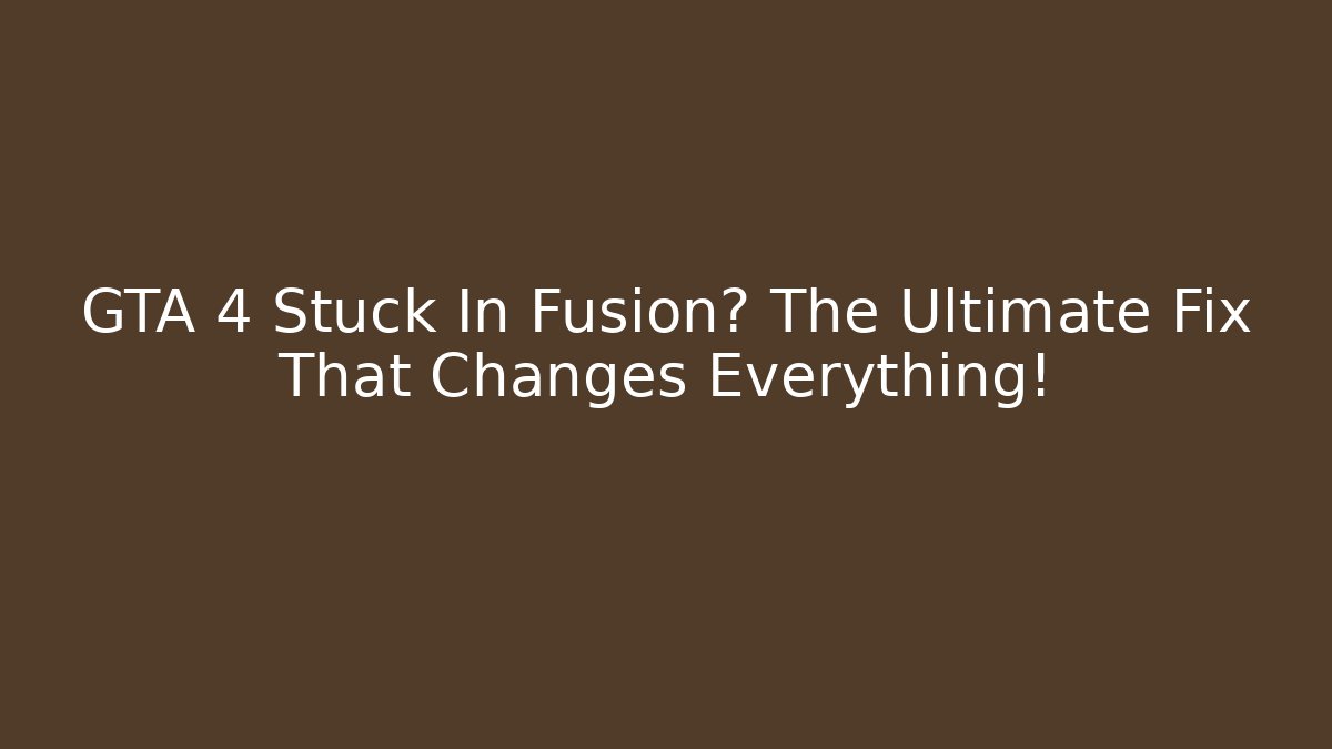 GTA 4 Stuck In Fusion? The Ultimate Fix That Changes Everything!
