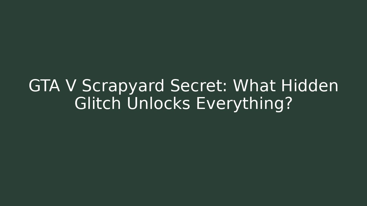 GTA V Scrapyard Secret: What Hidden Glitch Unlocks Everything?