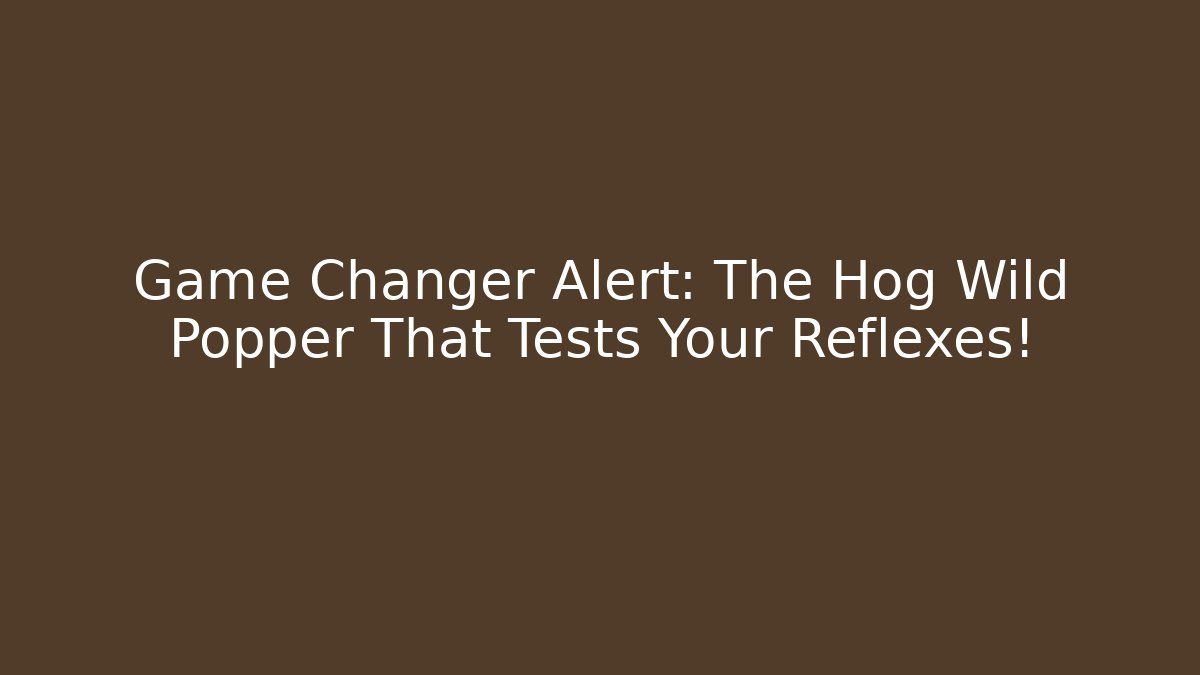 Game Changer Alert: The Hog Wild Popper That Tests Your Reflexes!