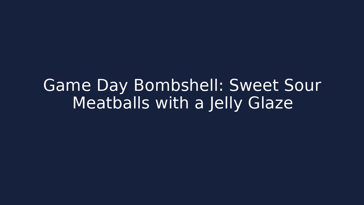 Game Day Bombshell: Sweet Sour Meatballs with a Jelly Glaze