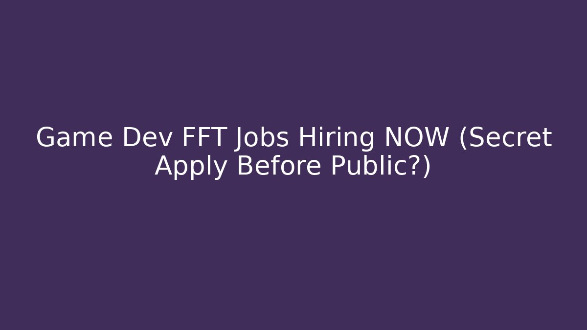 Game Dev FFT Jobs Hiring NOW (Secret Apply Before Public?)