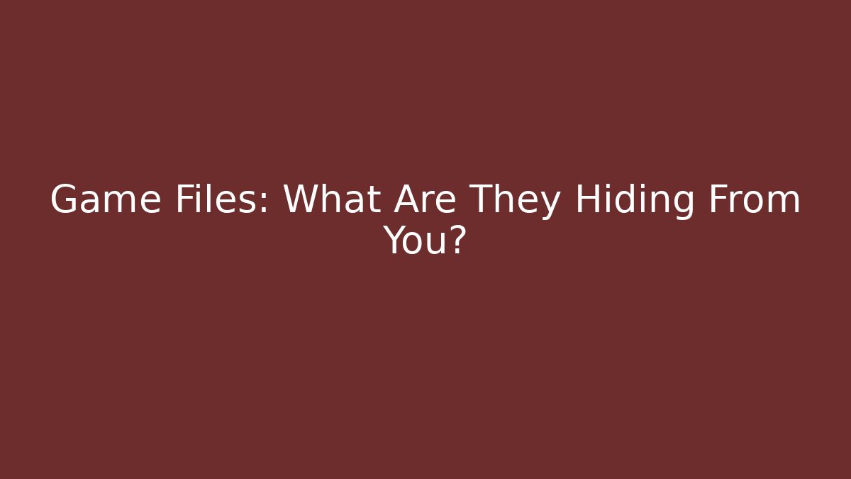 Game Files: What Are They Hiding From You?
