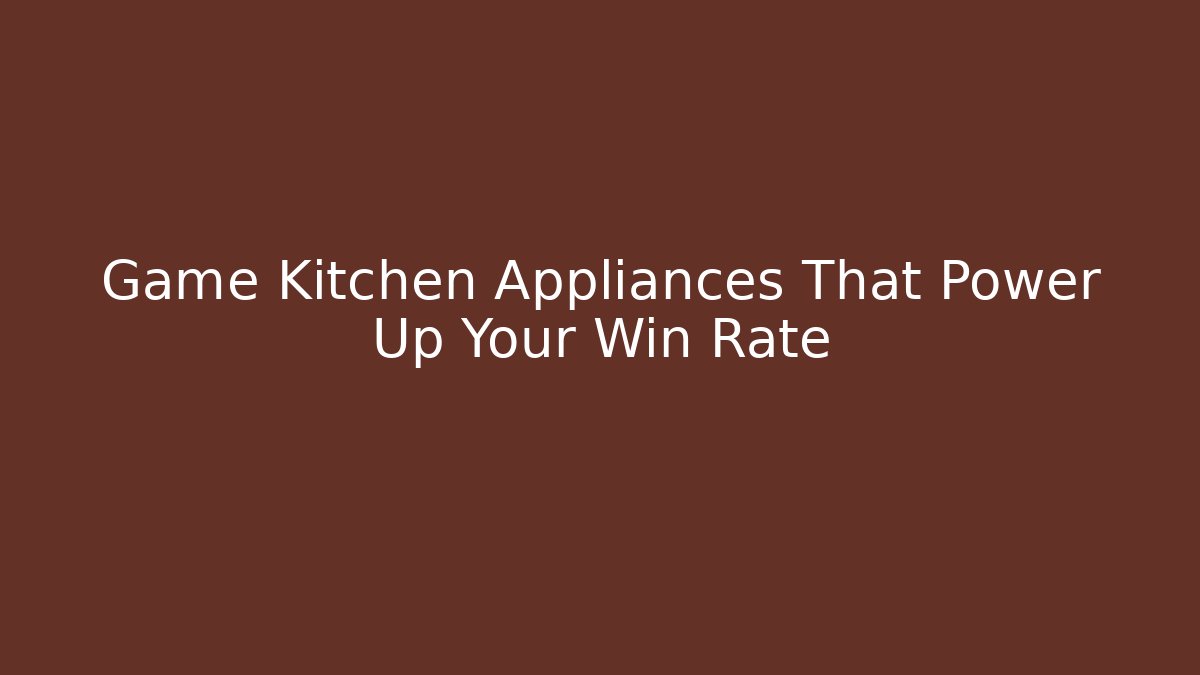Game Kitchen Appliances That Power Up Your Win Rate