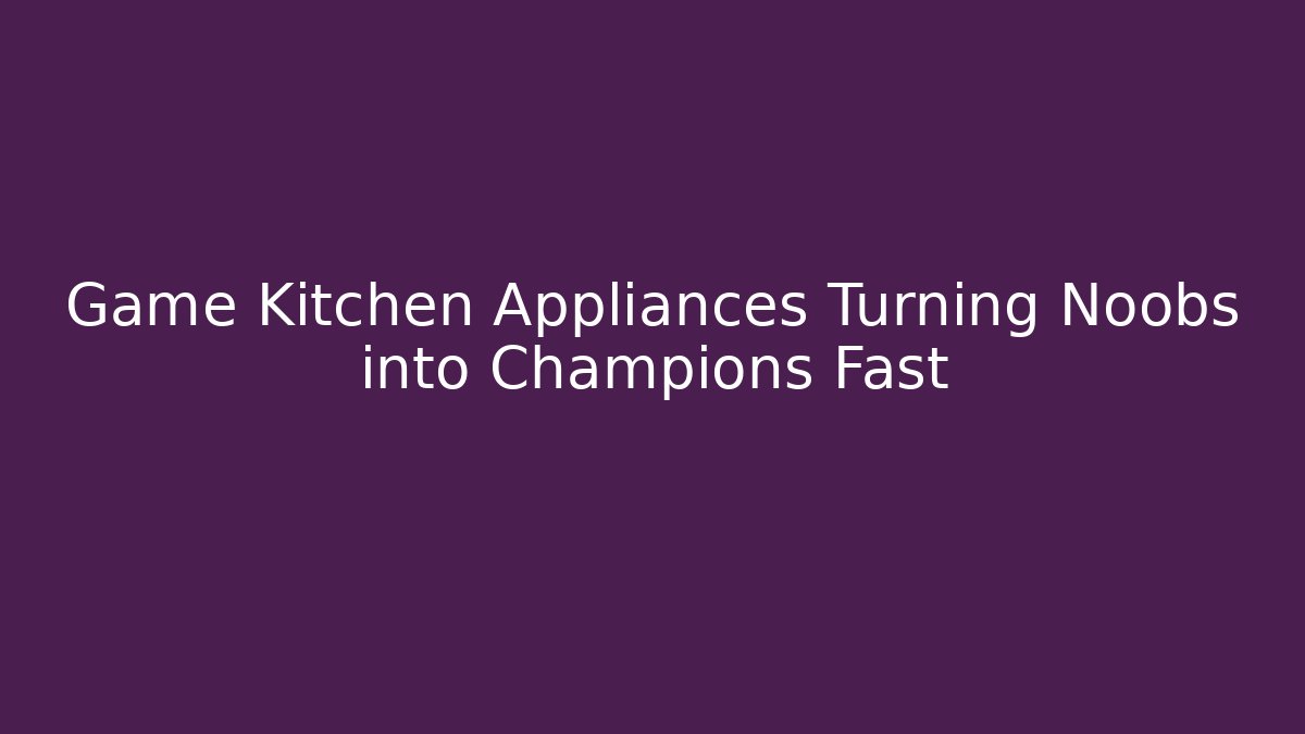 Game Kitchen Appliances Turning Noobs into Champions Fast