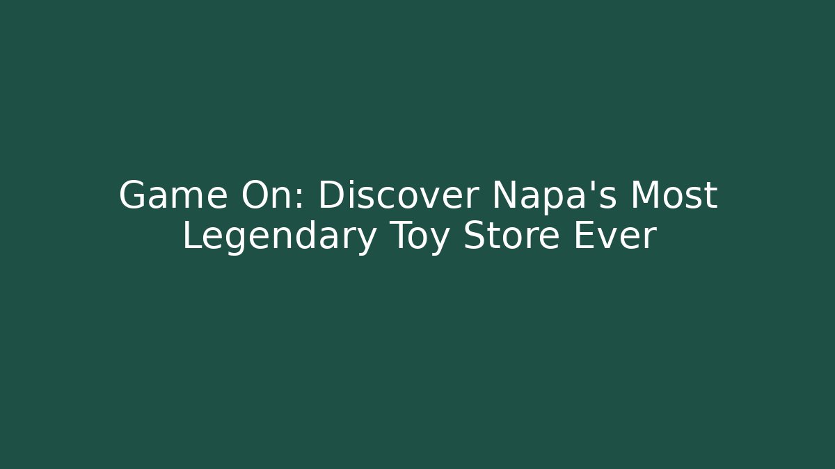 Game On: Discover Napa’s Most Legendary Toy Store Ever