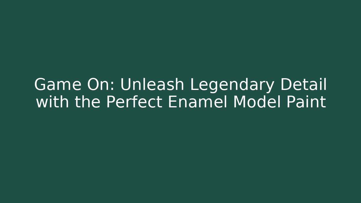 Game On: Unleash Legendary Detail with the Perfect Enamel Model Paint