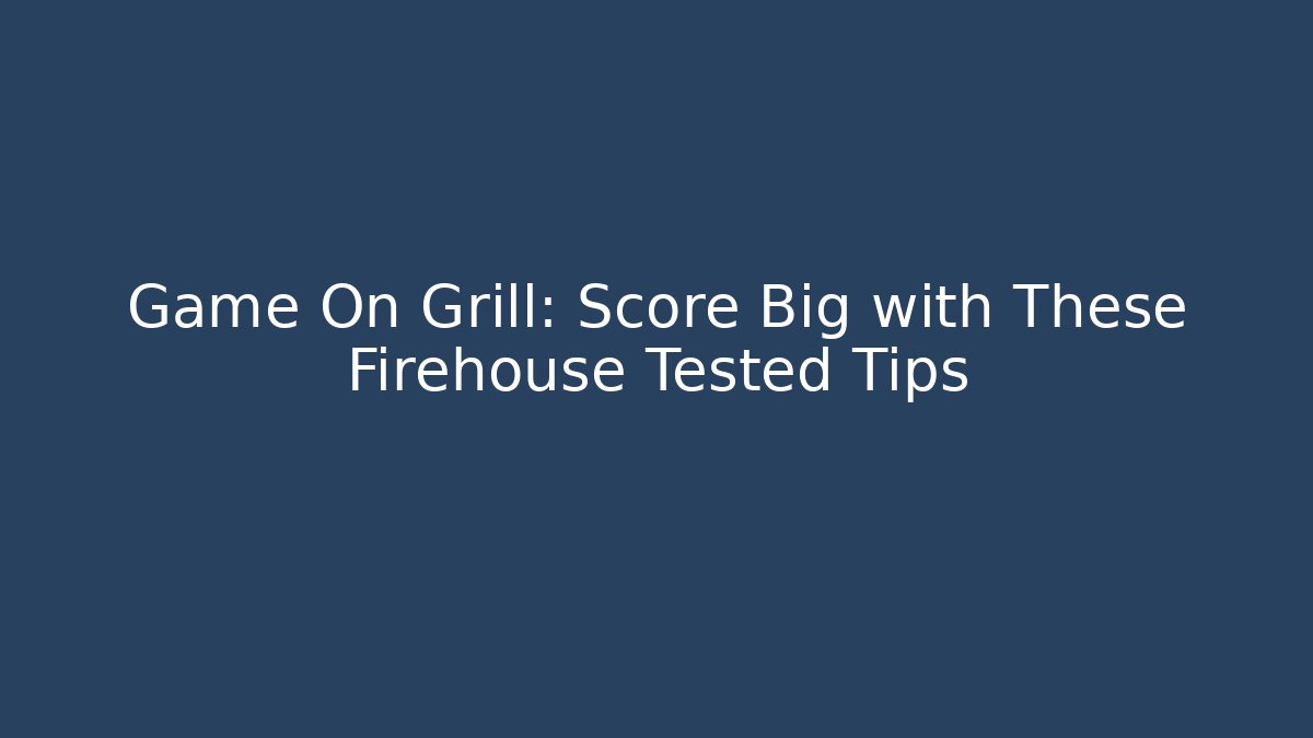 Game On Grill: Score Big with These Firehouse Tested Tips
