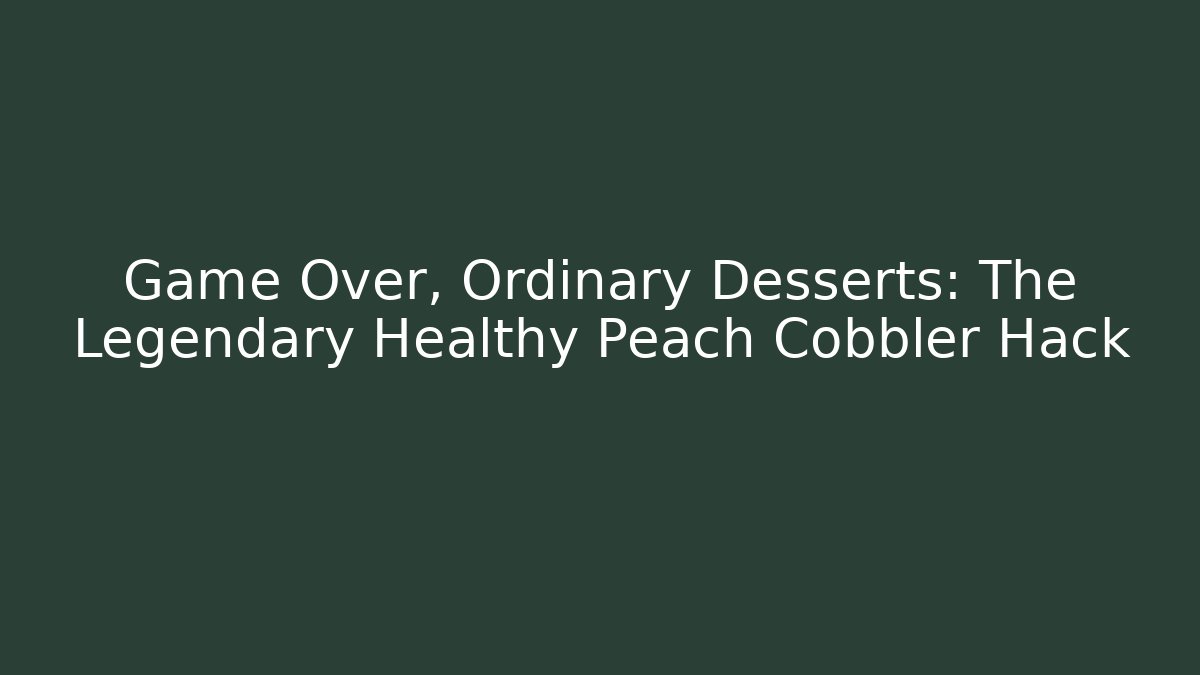 Game Over, Ordinary Desserts: The Legendary Healthy Peach Cobbler Hack