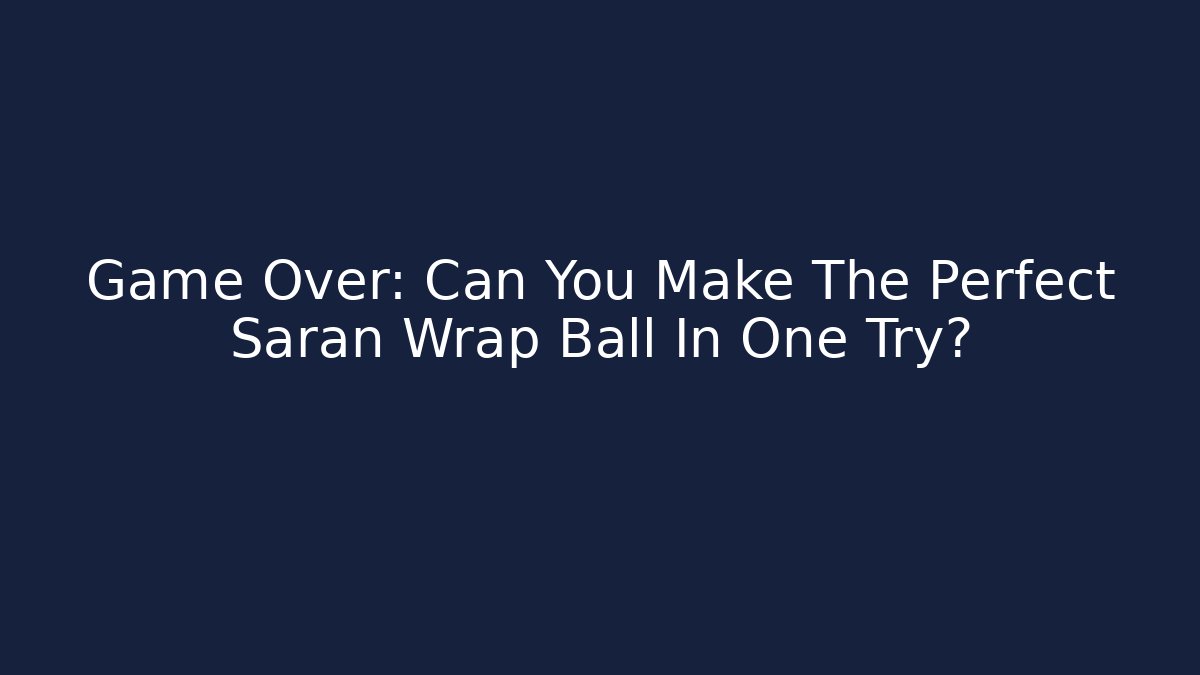 Game Over: Can You Make The Perfect Saran Wrap Ball In One Try? - NADclinic