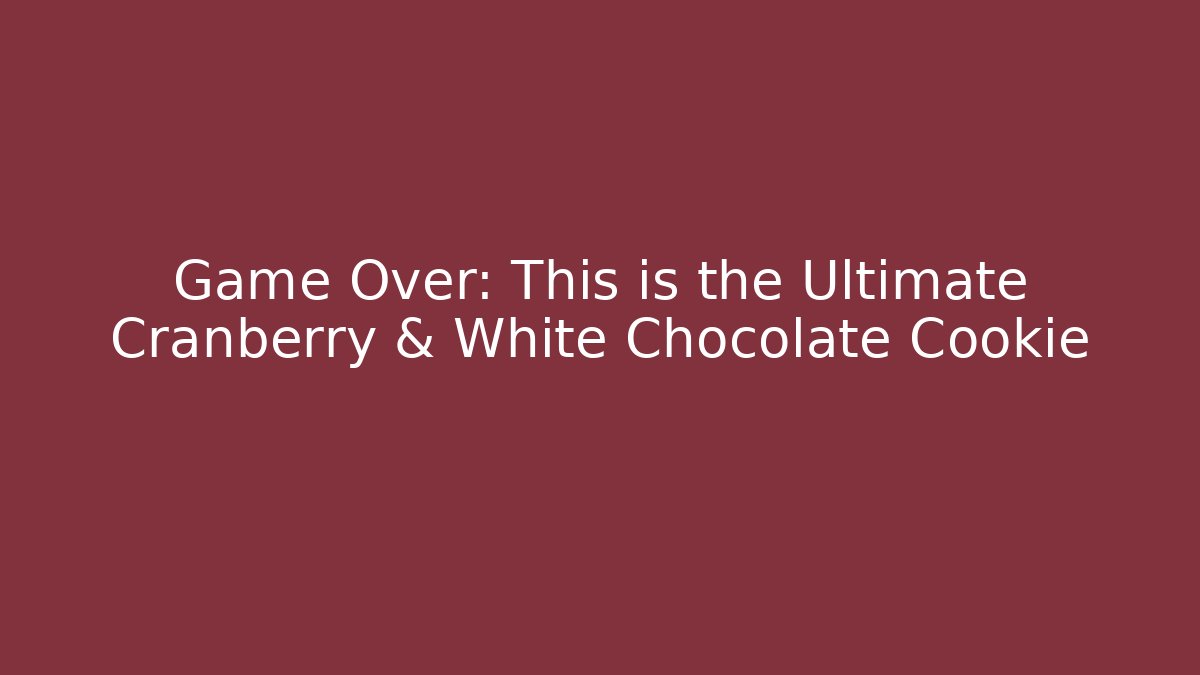 Game Over: This is the Ultimate Cranberry & White Chocolate Cookie