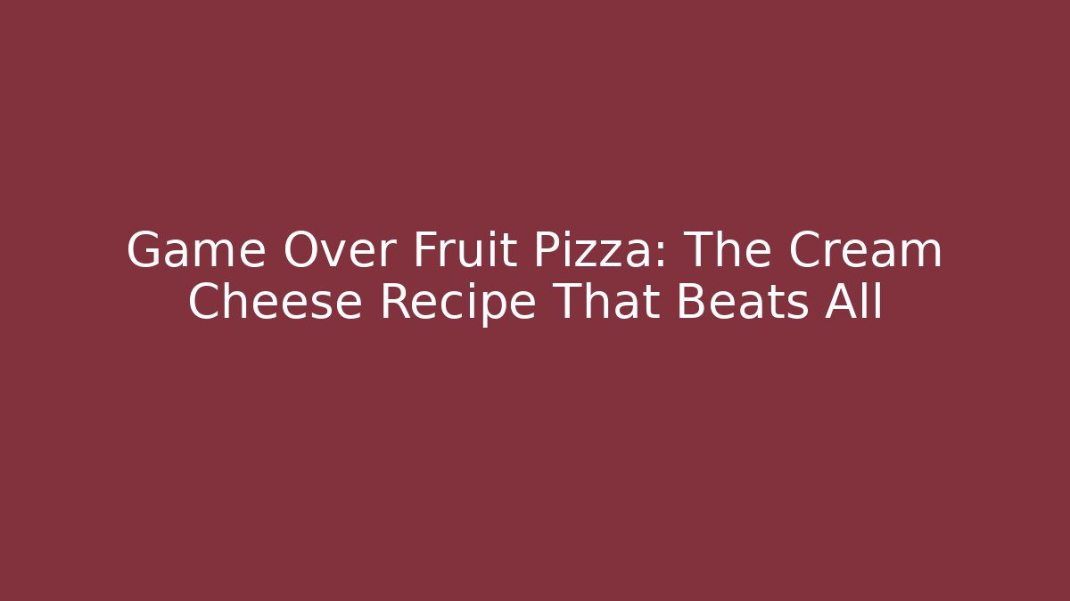 Game Over Fruit Pizza: The Cream Cheese Recipe That Beats All