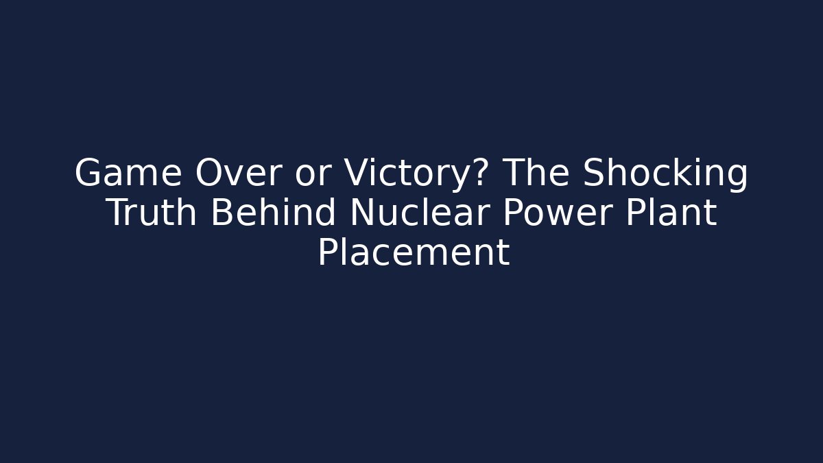 Game Over or Victory? The Shocking Truth Behind Nuclear Power Plant Placement