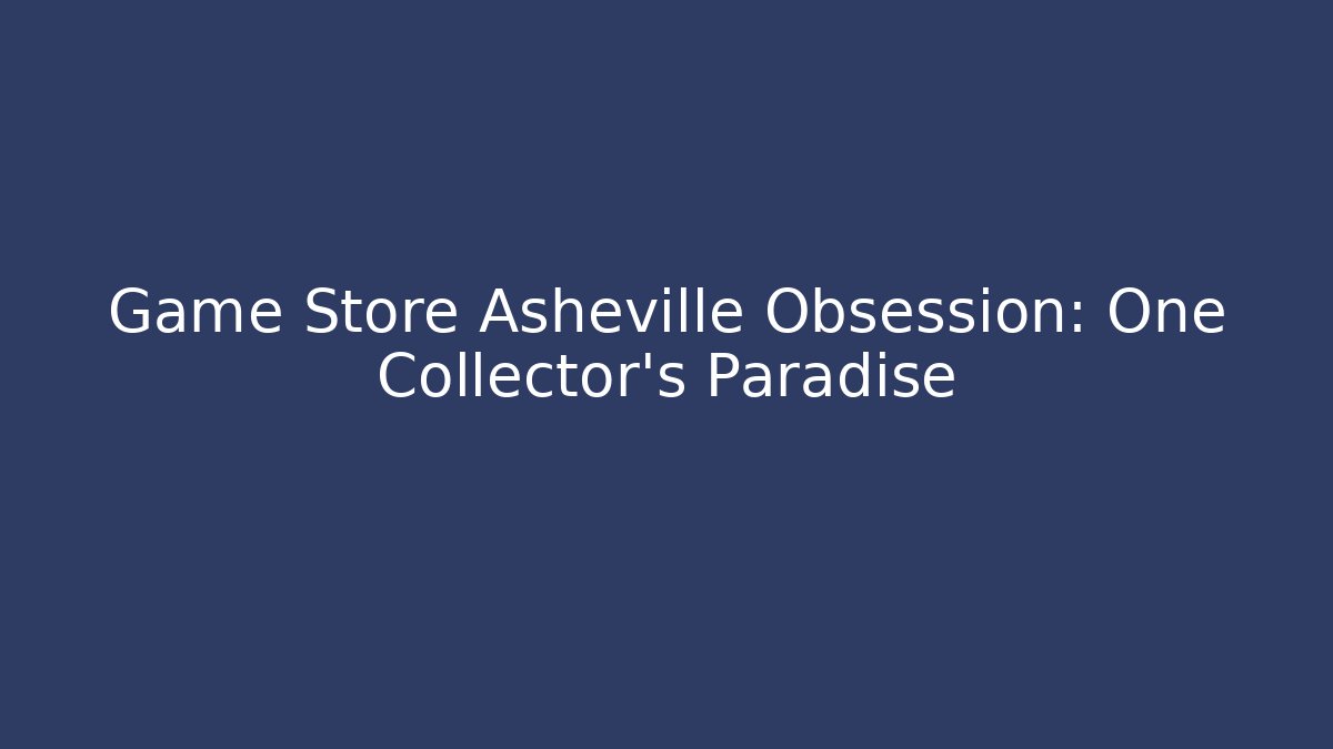 Game Store Asheville Obsession: One Collector’s Paradise