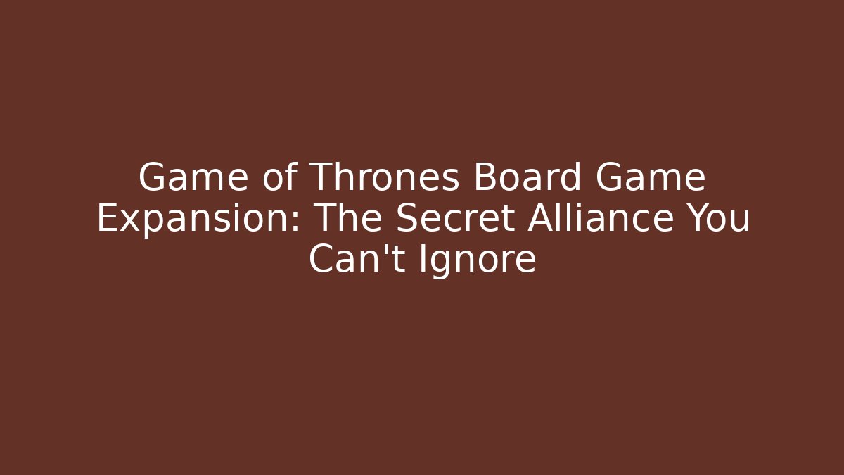 Game of Thrones Board Game Expansion: The Secret Alliance You Can't Ignore
