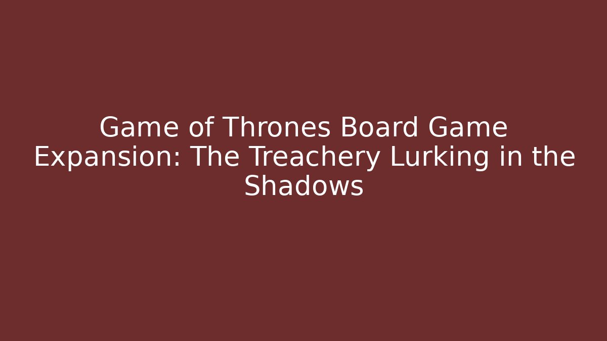 Game of Thrones Board Game Expansion: The Treachery Lurking in the Shadows