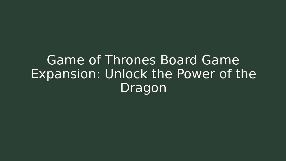 Game of Thrones Board Game Expansion: Unlock the Power of the Dragon