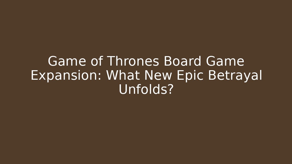 Game of Thrones Board Game Expansion: What New Epic Betrayal Unfolds? - NADclinic