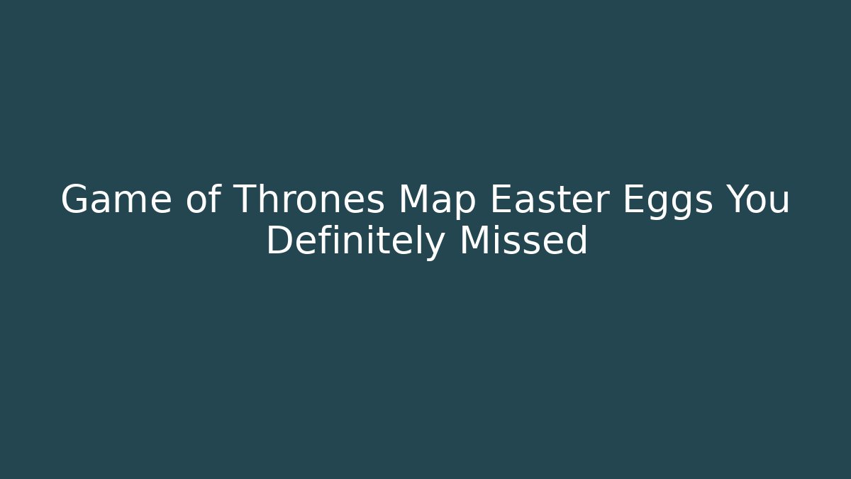 Game of Thrones Map Easter Eggs You Definitely Missed