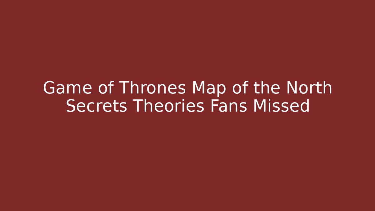 Game of Thrones Map of the North Secrets Theories Fans Missed