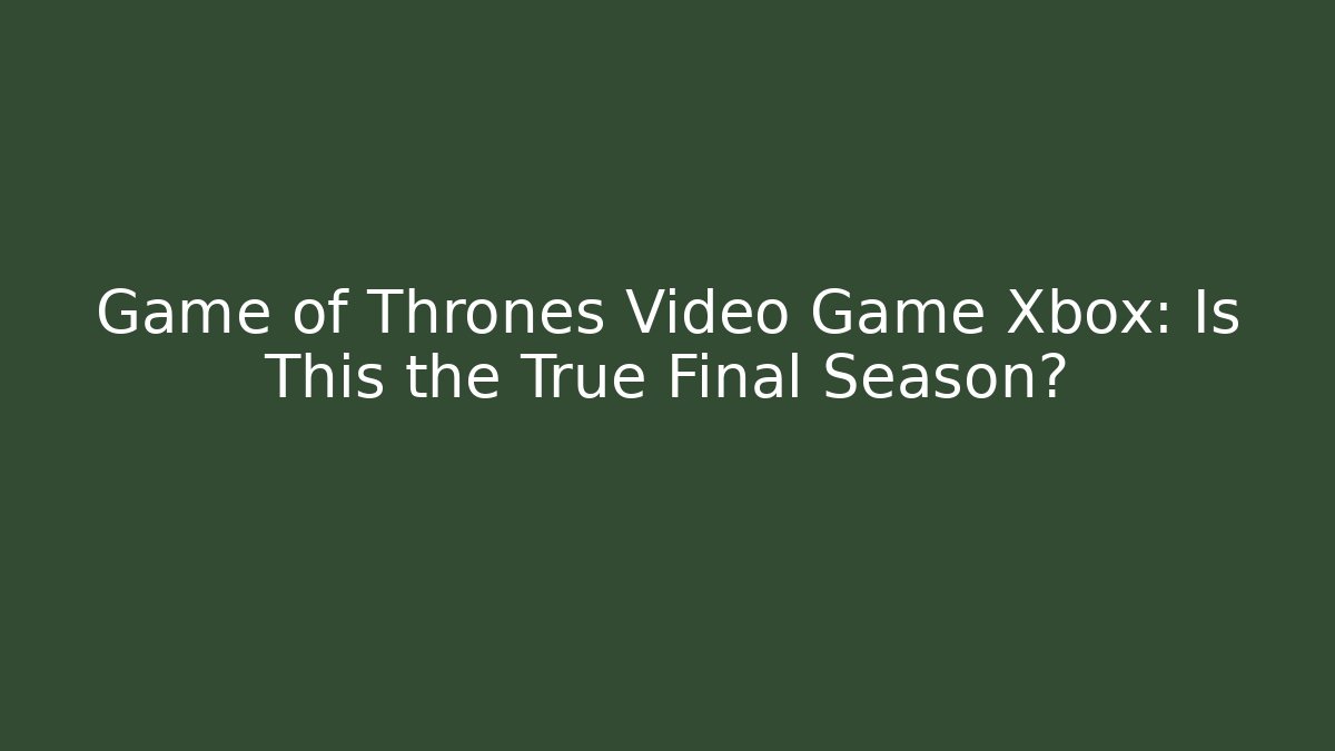 Game of Thrones Video Game Xbox: Is This the True Final Season?